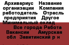 Архивариус › Название организации ­ Компания-работодатель › Отрасль предприятия ­ Другое › Минимальный оклад ­ 15 000 - Все города Работа » Вакансии   . Амурская обл.,Завитинский р-н